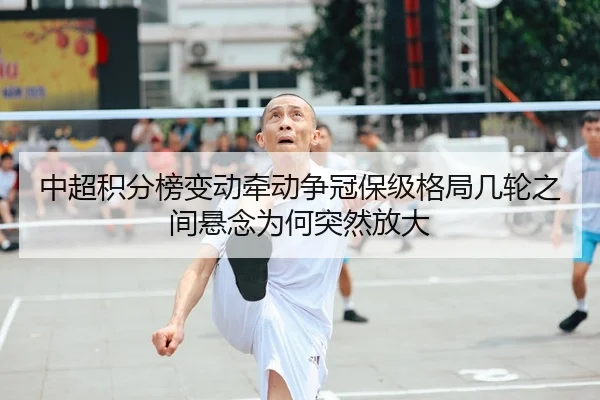 中超积分榜变动牵动争冠保级格局几轮之间悬念为何突然放大